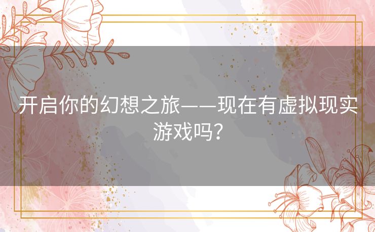 开启你的幻想之旅——现在有虚拟现实游戏吗？