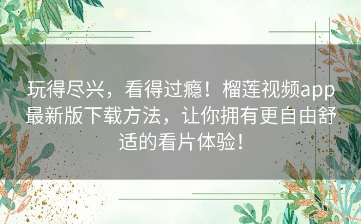 玩得尽兴，看得过瘾！榴莲视频app最新版下载方法，让你拥有更自由舒适的看片体验！