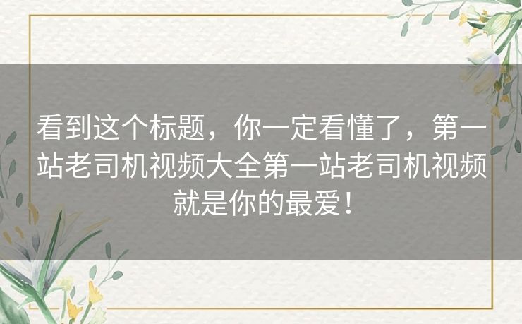 看到这个标题，你一定看懂了，第一站老司机视频大全第一站老司机视频就是你的最爱！