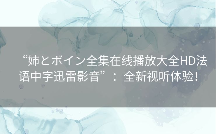 “姉とボイン全集在线播放大全HD法语中字迅雷影音”：全新视听体验！