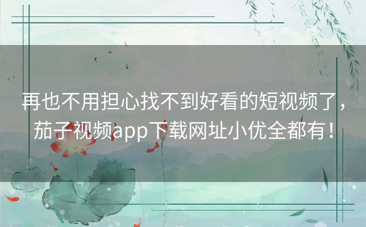 再也不用担心找不到好看的短视频了，茄子视频app下载网址小优全都有！