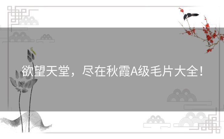 欲望天堂,尽在秋霞A级毛片大全! 欲望天堂,尽在秋霞A级毛片大全!