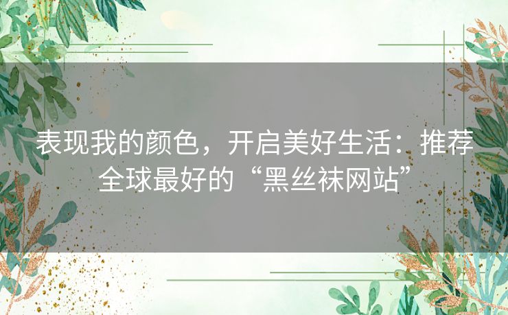 表现我的颜色，开启美好生活：推荐全球最好的“黑丝袜网站”