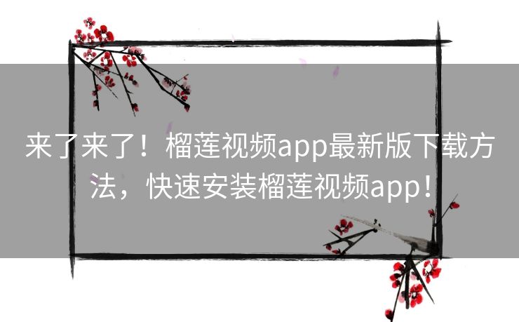 来了来了！榴莲视频app最新版下载方法，快速安装榴莲视频app！