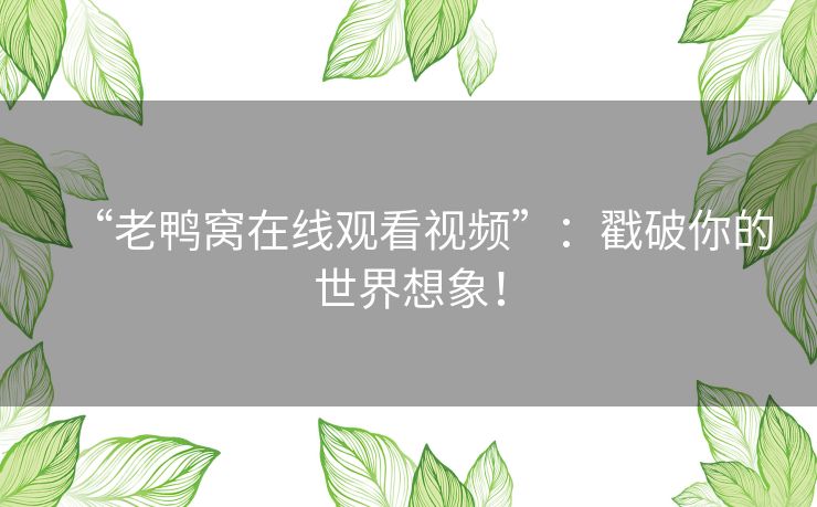 “老鸭窝在线观看视频”：戳破你的世界想象！