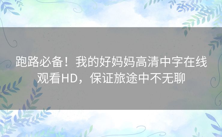 跑路必备！我的好妈妈高清中字在线观看HD，保证旅途中不无聊