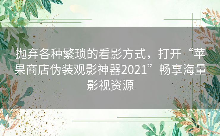 抛弃各种繁琐的看影方式，打开“苹果商店伪装观影神器2021”畅享海量影视资源