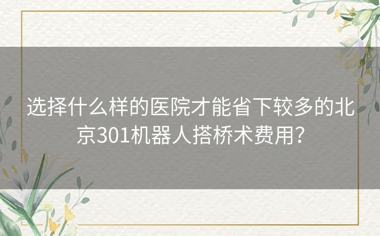 选择什么样的医院才能省下较多的北京301机器人搭桥术费用？