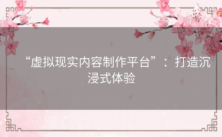 “虚拟现实内容制作平台”：打造沉浸式体验