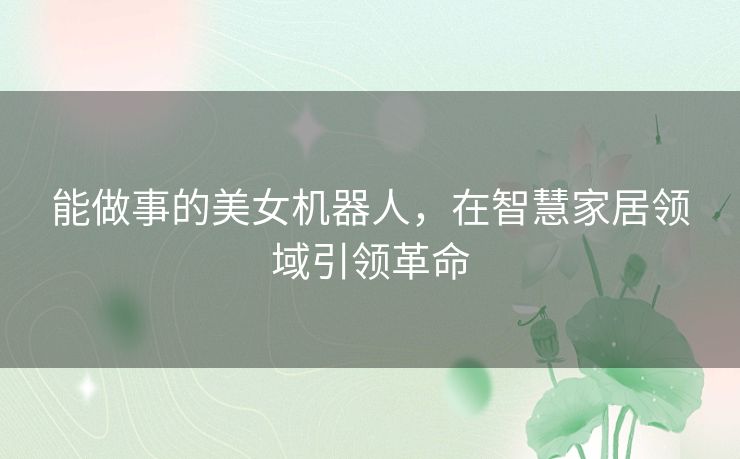 能做事的美女机器人，在智慧家居领域引领革命