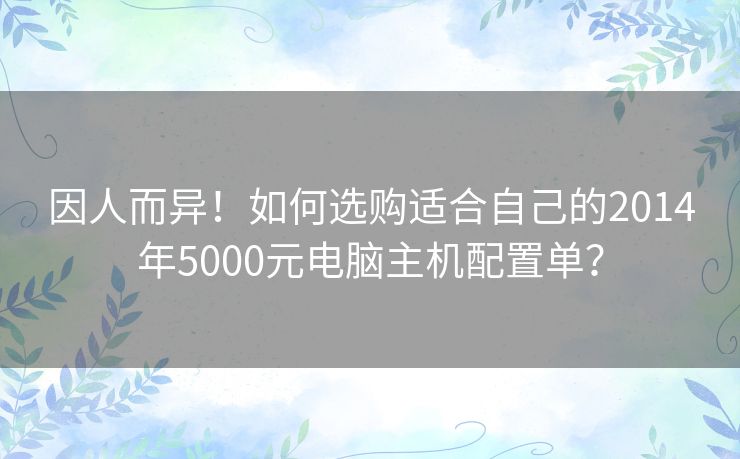 因人而异!如何选购适合自己的2014年5000元电脑主机配置单? 因人而异!如何选购适合自己的2014年5000元电脑主机配置单?