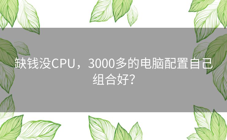 缺钱没CPU，3000多的电脑配置自己组合好？
