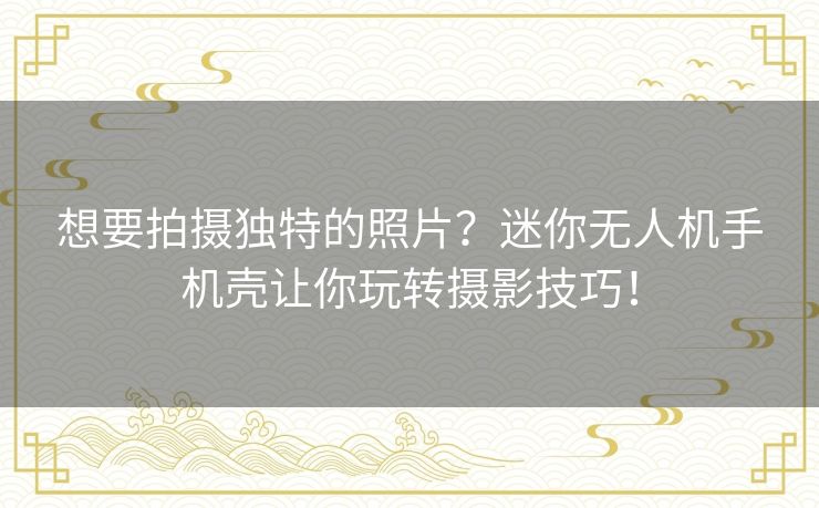 想要拍摄独特的照片？迷你无人机手机壳让你玩转摄影技巧！