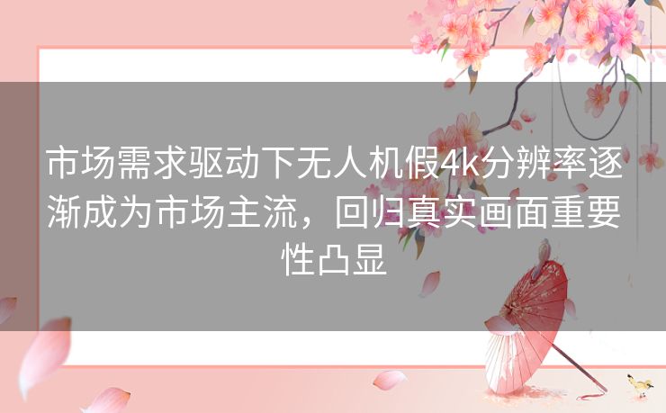 市场需求驱动下无人机假4k分辨率逐渐成为市场主流，回归真实画面重要性凸显