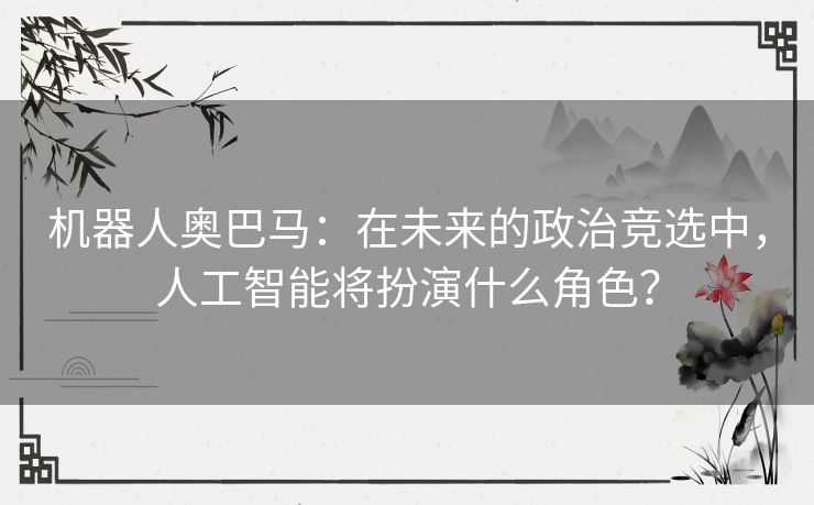 机器人奥巴马：在未来的政治竞选中，人工智能将扮演什么角色？