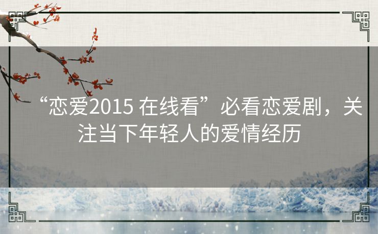 “恋爱2015 在线看”必看恋爱剧，关注当下年轻人的爱情经历