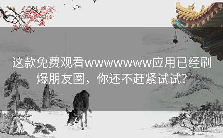 这款免费观看wwwwwww应用已经刷爆朋友圈,你还不赶紧试试? 这款免费观看wwwwwww应用已经刷爆朋友圈,你还不赶紧试试?