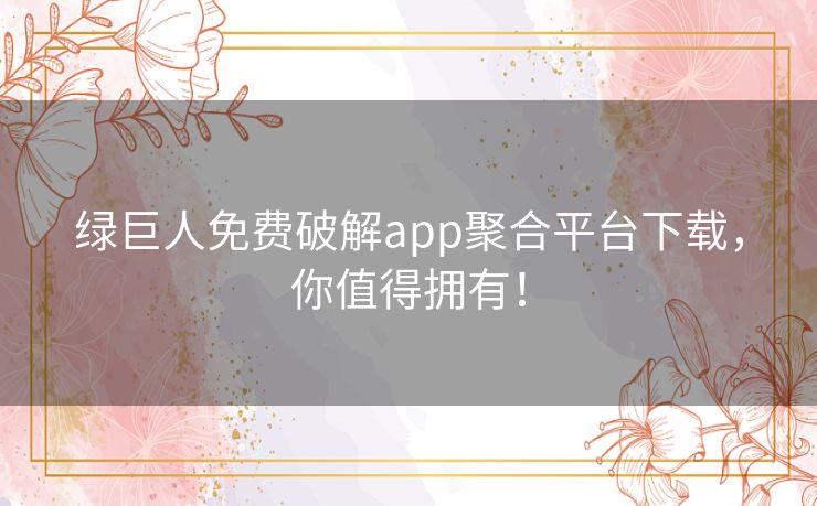 绿巨人免费破解app聚合平台下载，你值得拥有！