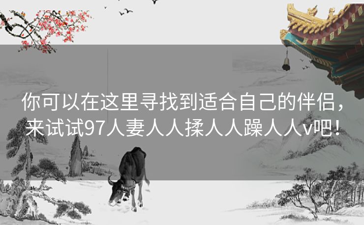 你可以在这里寻找到适合自己的伴侣，来试试97人妻人人揉人人躁人人v吧！