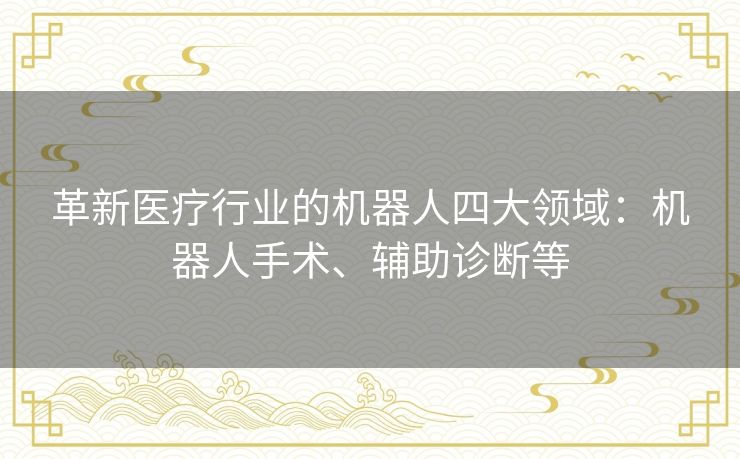 革新医疗行业的机器人四大领域：机器人手术、辅助诊断等