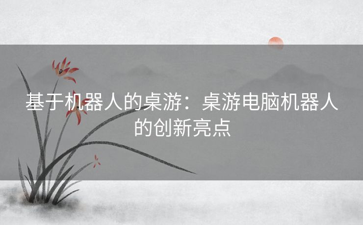 基于机器人的桌游：桌游电脑机器人的创新亮点