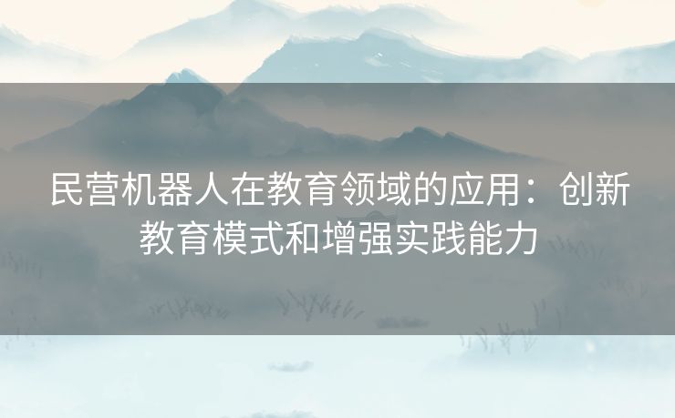 民营机器人在教育领域的应用：创新教育模式和增强实践能力