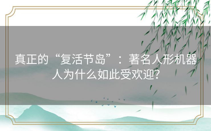 真正的“复活节岛”：著名人形机器人为什么如此受欢迎？