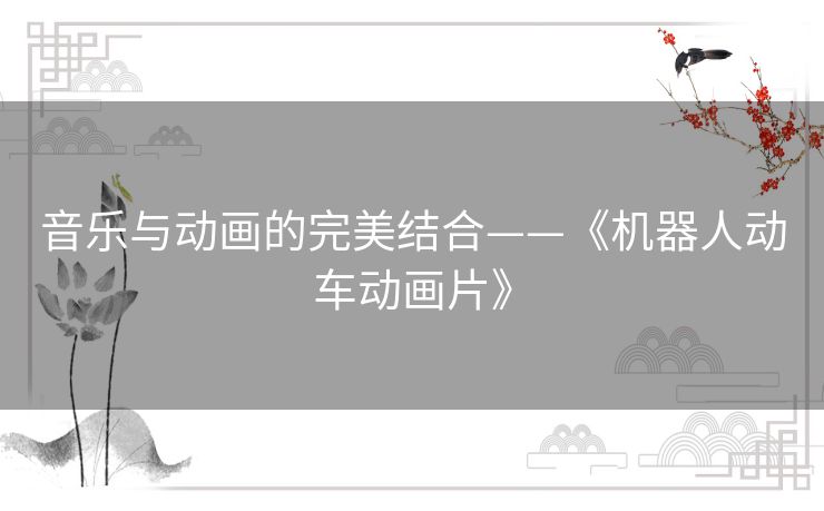 音乐与动画的完美结合——《机器人动车动画片》 音乐与动画的完美结合——《机器人动车动画片》