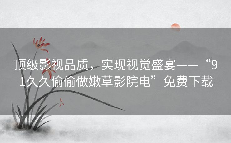 顶级影视品质，实现视觉盛宴——“91久久偷偷做嫩草影院电”免费下载