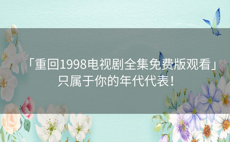 「重回1998电视剧全集免费版观看」只属于你的年代代表！