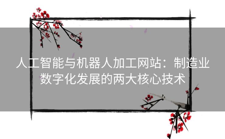 人工智能与机器人加工网站:制造业数字化发展的两大核心技术 人工智能与机器人加工网站:制造业数字化发展的两大核心技术