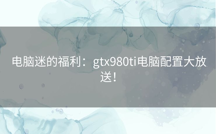 电脑迷的福利：gtx980ti电脑配置大放送！