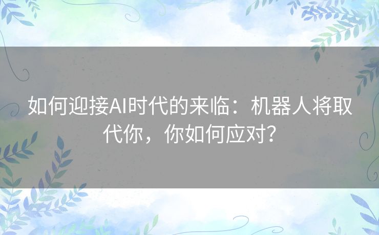 如何迎接AI时代的来临：机器人将取代你，你如何应对？