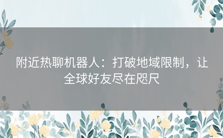 附近热聊机器人：打破地域限制，让全球好友尽在咫尺