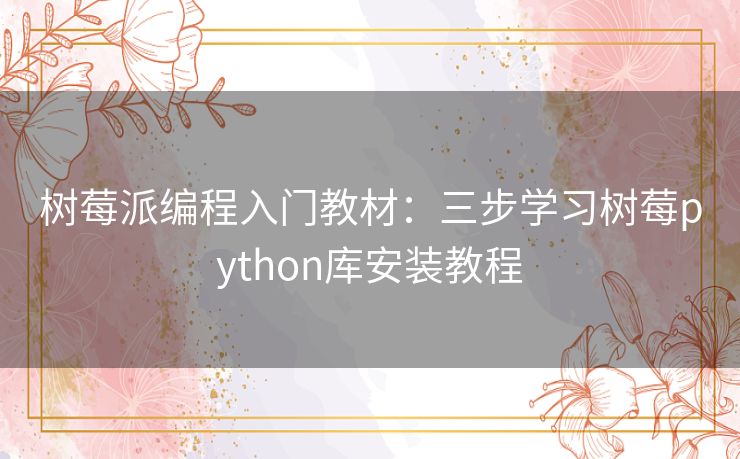 树莓派编程入门教材：三步学习树莓python库安装教程