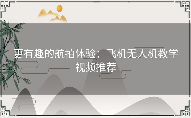 更有趣的航拍体验：飞机无人机教学视频推荐