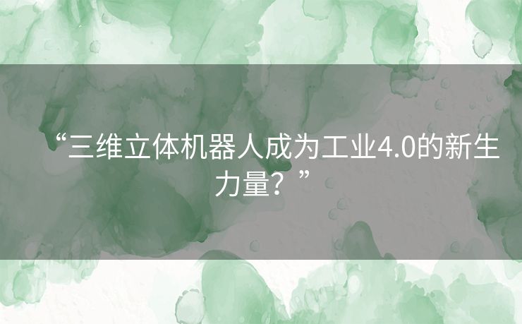 “三维立体机器人成为工业4.0的新生力量？”