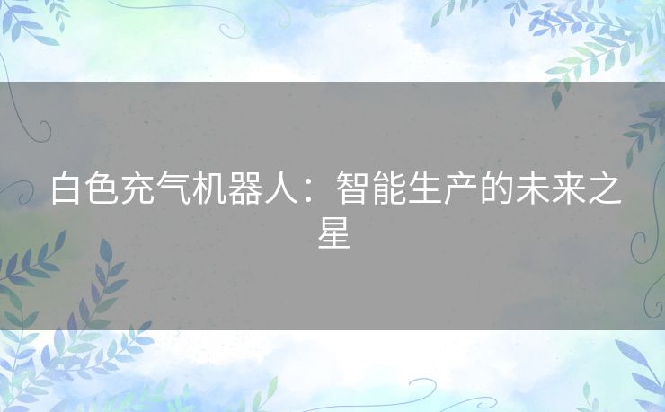 白色充气机器人：智能生产的未来之星