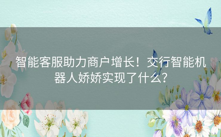智能客服助力商户增长！交行智能机器人娇娇实现了什么？
