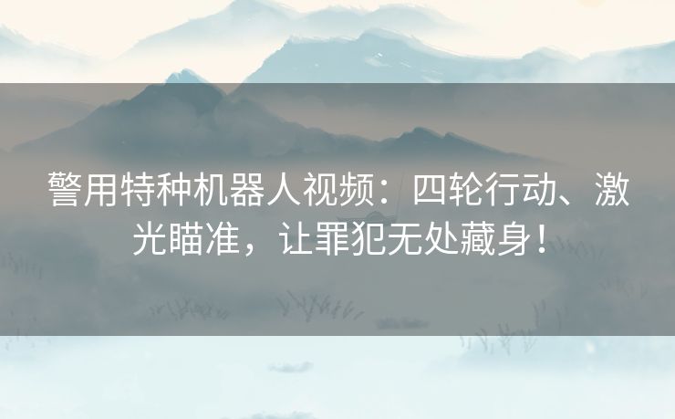 警用特种机器人视频：四轮行动、激光瞄准，让罪犯无处藏身！
