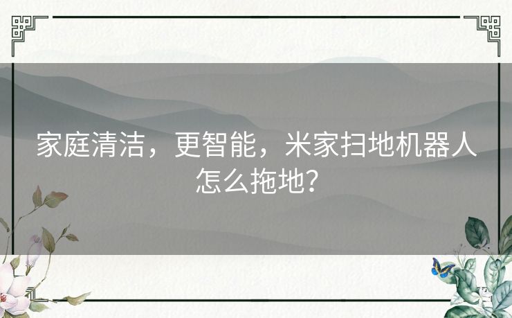 家庭清洁，更智能，米家扫地机器人怎么拖地？