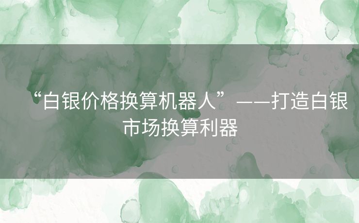 “白银价格换算机器人”——打造白银市场换算利器