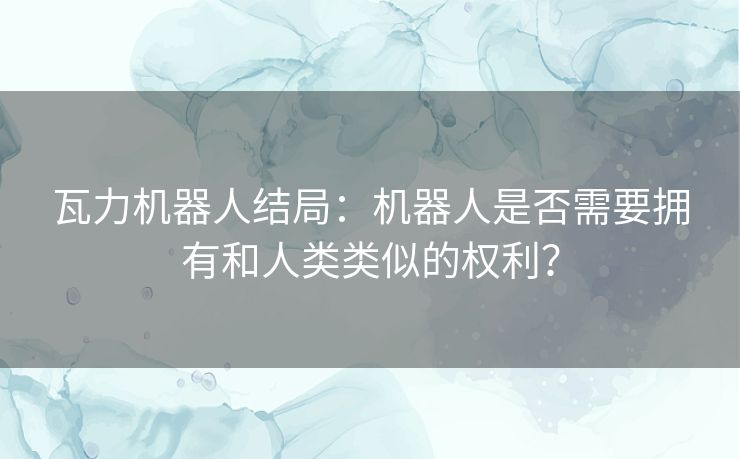 瓦力机器人结局:机器人是否需要拥有和人类类似的权利? 瓦力机器人结局:机器人是否需要拥有和人类类似的权利?