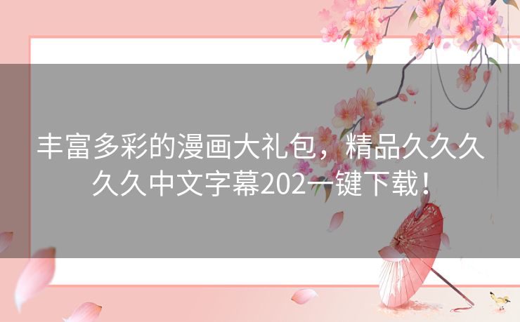 丰富多彩的漫画大礼包，精品久久久久久中文字幕202一键下载！