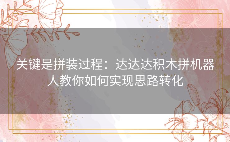 关键是拼装过程：达达达积木拼机器人教你如何实现思路转化