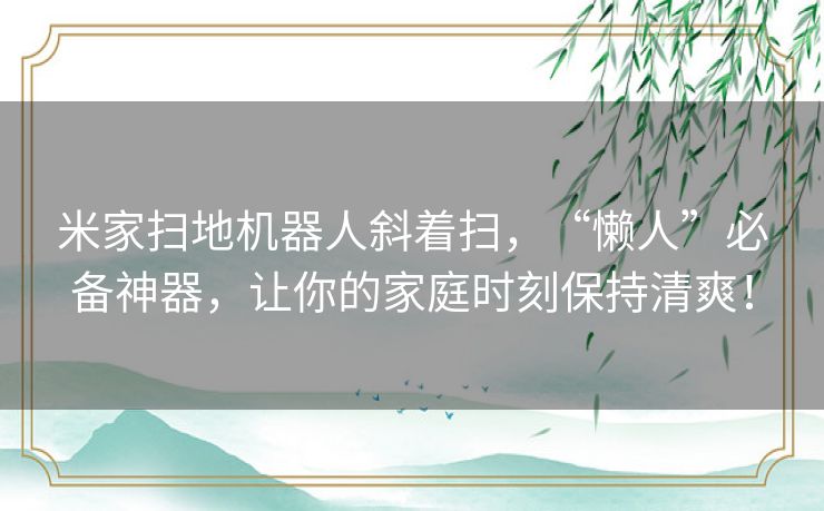 米家扫地机器人斜着扫，“懒人”必备神器，让你的家庭时刻保持清爽！
