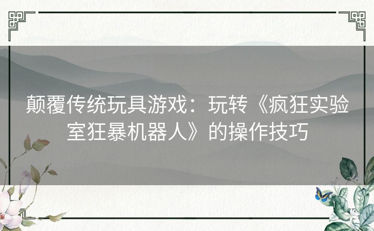 颠覆传统玩具游戏：玩转《疯狂实验室狂暴机器人》的操作技巧