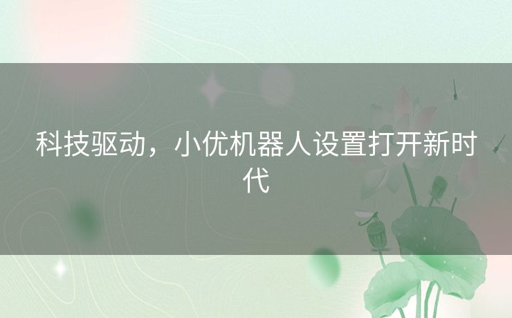 科技驱动，小优机器人设置打开新时代