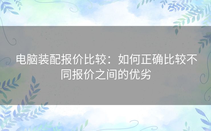 电脑装配报价比较：如何正确比较不同报价之间的优劣
