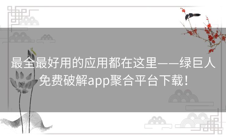 最全最好用的应用都在这里——绿巨人免费破解app聚合平台下载！